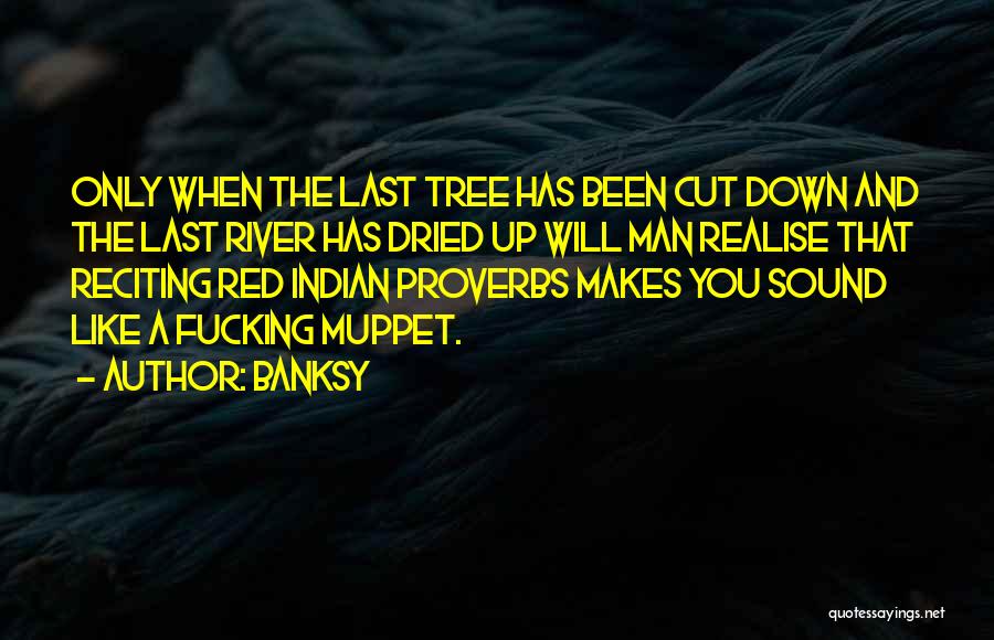 Banksy Quotes: Only When The Last Tree Has Been Cut Down And The Last River Has Dried Up Will Man Realise That