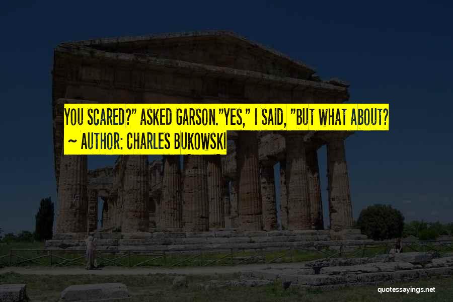 Charles Bukowski Quotes: You Scared? Asked Garson.yes, I Said, But What About?