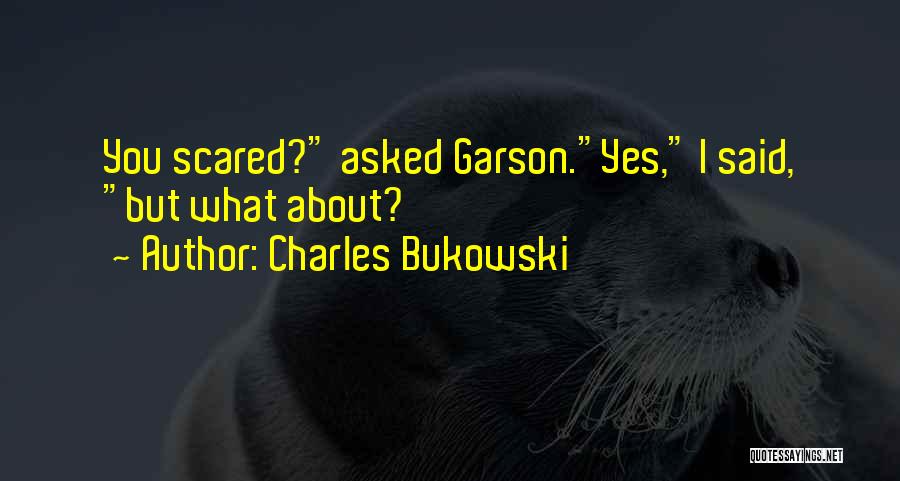 Charles Bukowski Quotes: You Scared? Asked Garson.yes, I Said, But What About?