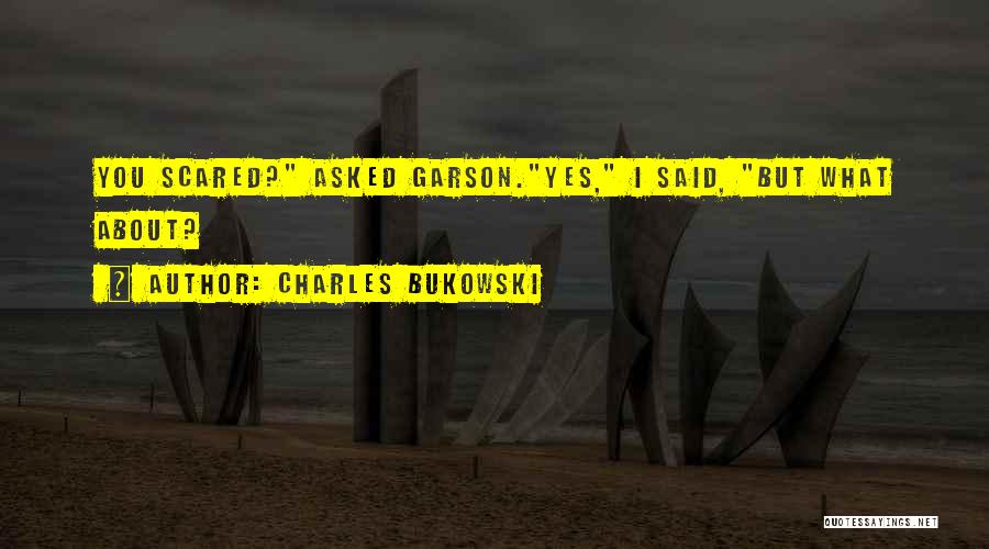 Charles Bukowski Quotes: You Scared? Asked Garson.yes, I Said, But What About?
