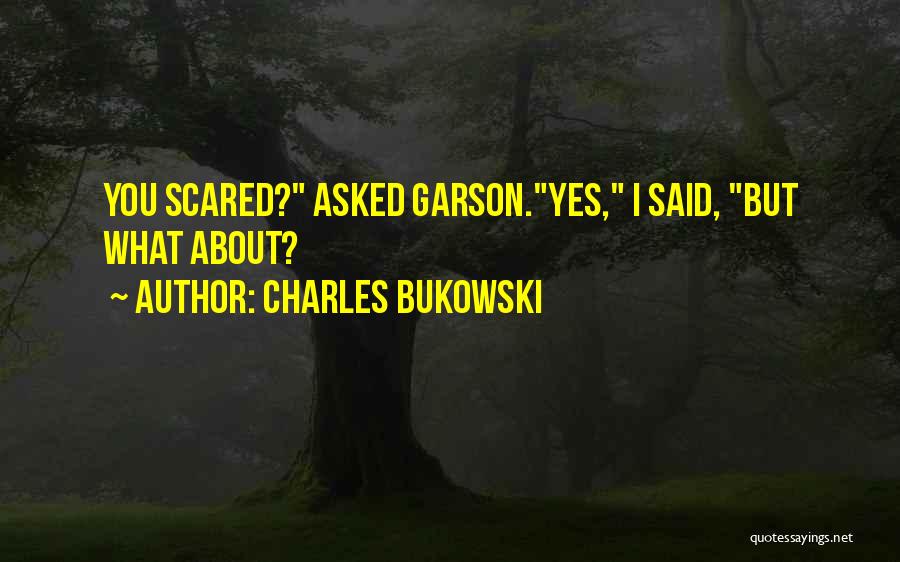 Charles Bukowski Quotes: You Scared? Asked Garson.yes, I Said, But What About?
