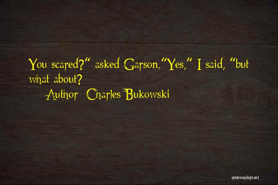 Charles Bukowski Quotes: You Scared? Asked Garson.yes, I Said, But What About?