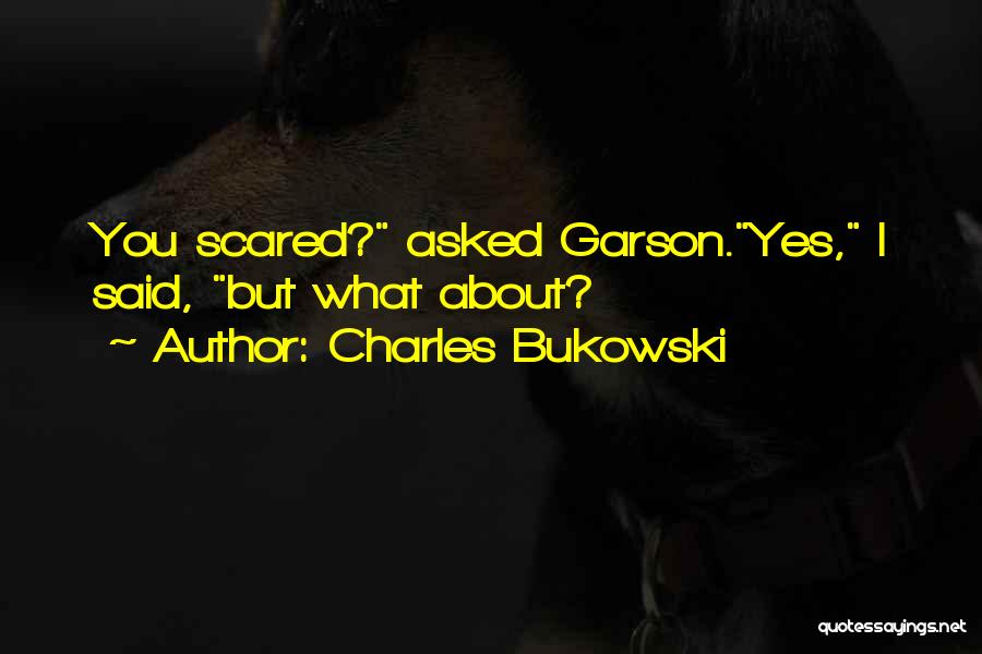 Charles Bukowski Quotes: You Scared? Asked Garson.yes, I Said, But What About?