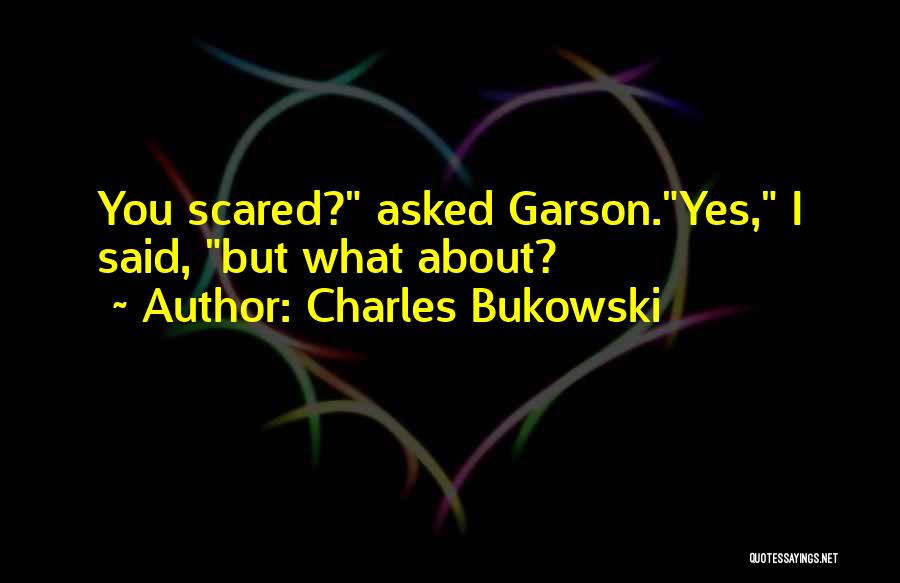 Charles Bukowski Quotes: You Scared? Asked Garson.yes, I Said, But What About?