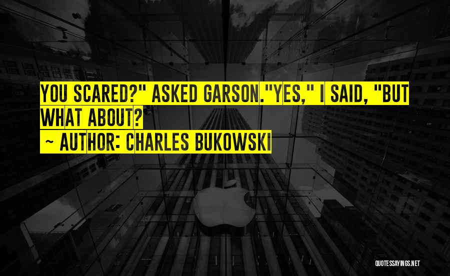 Charles Bukowski Quotes: You Scared? Asked Garson.yes, I Said, But What About?