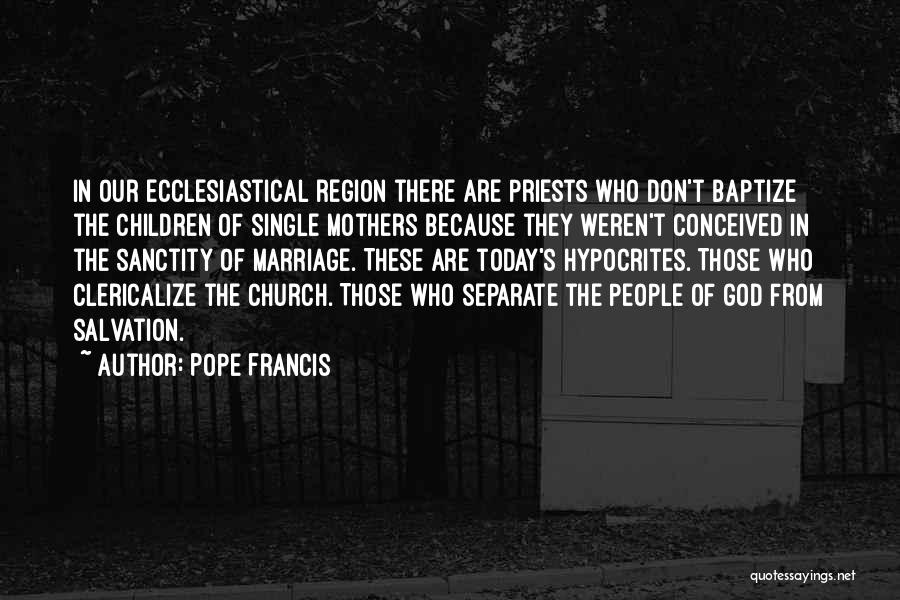 Pope Francis Quotes: In Our Ecclesiastical Region There Are Priests Who Don't Baptize The Children Of Single Mothers Because They Weren't Conceived In