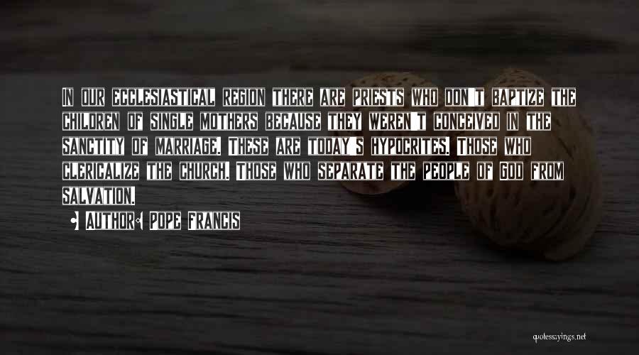 Pope Francis Quotes: In Our Ecclesiastical Region There Are Priests Who Don't Baptize The Children Of Single Mothers Because They Weren't Conceived In
