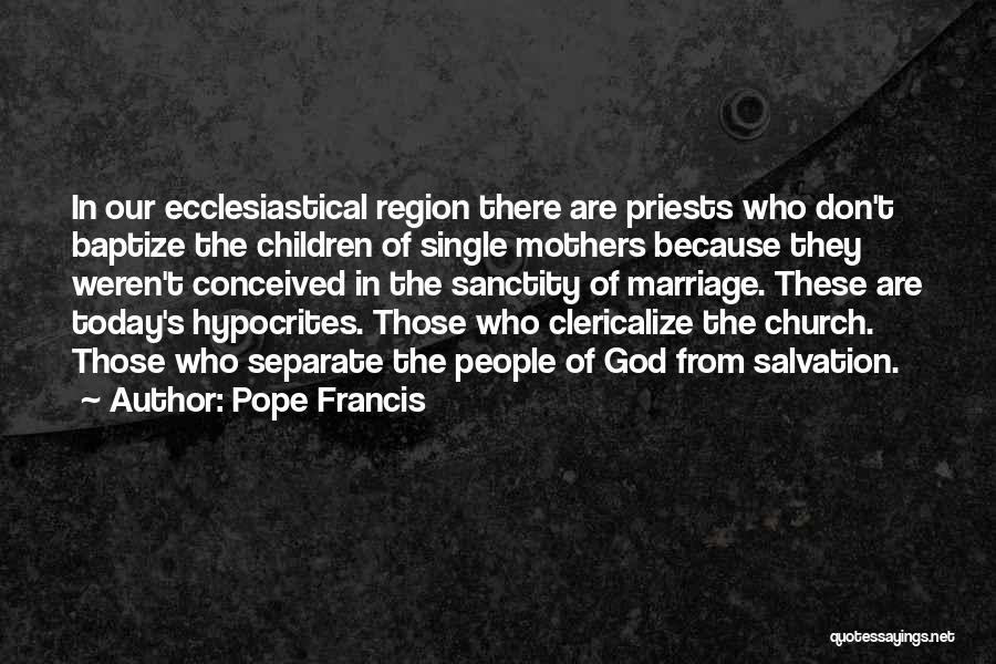 Pope Francis Quotes: In Our Ecclesiastical Region There Are Priests Who Don't Baptize The Children Of Single Mothers Because They Weren't Conceived In