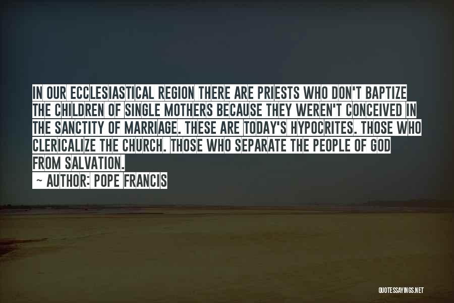 Pope Francis Quotes: In Our Ecclesiastical Region There Are Priests Who Don't Baptize The Children Of Single Mothers Because They Weren't Conceived In