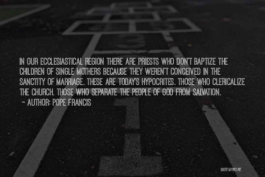Pope Francis Quotes: In Our Ecclesiastical Region There Are Priests Who Don't Baptize The Children Of Single Mothers Because They Weren't Conceived In