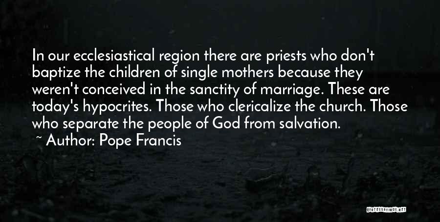 Pope Francis Quotes: In Our Ecclesiastical Region There Are Priests Who Don't Baptize The Children Of Single Mothers Because They Weren't Conceived In