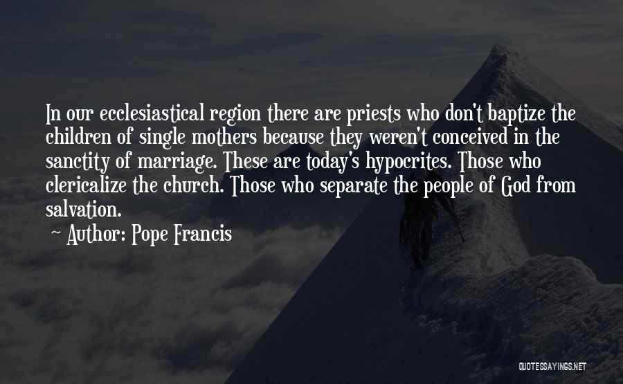 Pope Francis Quotes: In Our Ecclesiastical Region There Are Priests Who Don't Baptize The Children Of Single Mothers Because They Weren't Conceived In