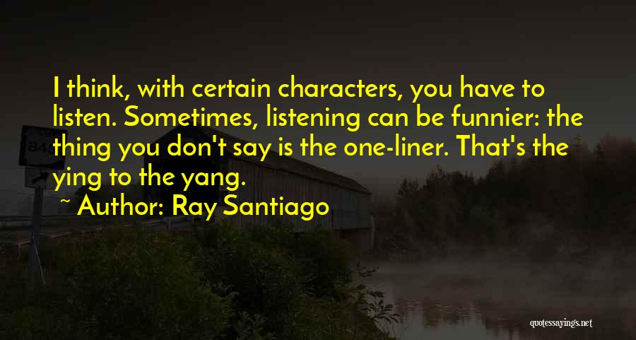 Ray Santiago Quotes: I Think, With Certain Characters, You Have To Listen. Sometimes, Listening Can Be Funnier: The Thing You Don't Say Is