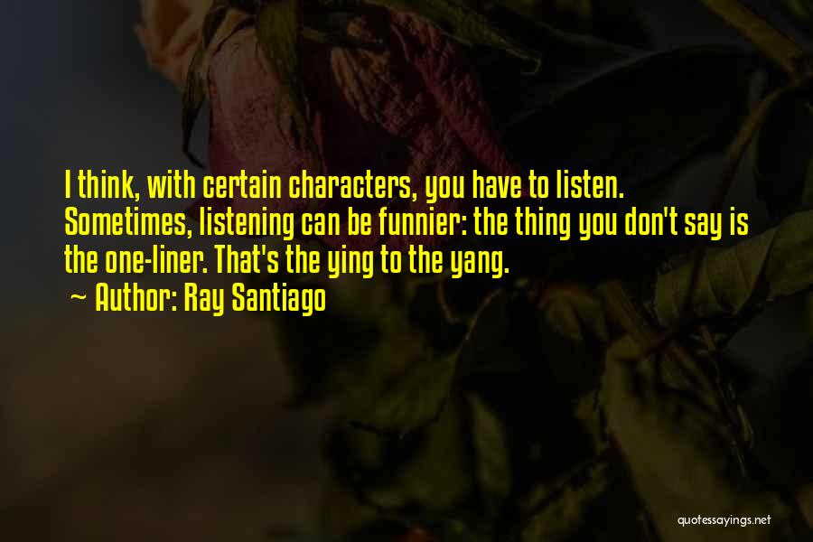 Ray Santiago Quotes: I Think, With Certain Characters, You Have To Listen. Sometimes, Listening Can Be Funnier: The Thing You Don't Say Is