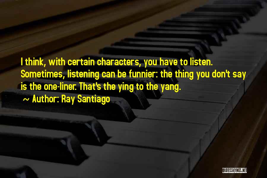 Ray Santiago Quotes: I Think, With Certain Characters, You Have To Listen. Sometimes, Listening Can Be Funnier: The Thing You Don't Say Is