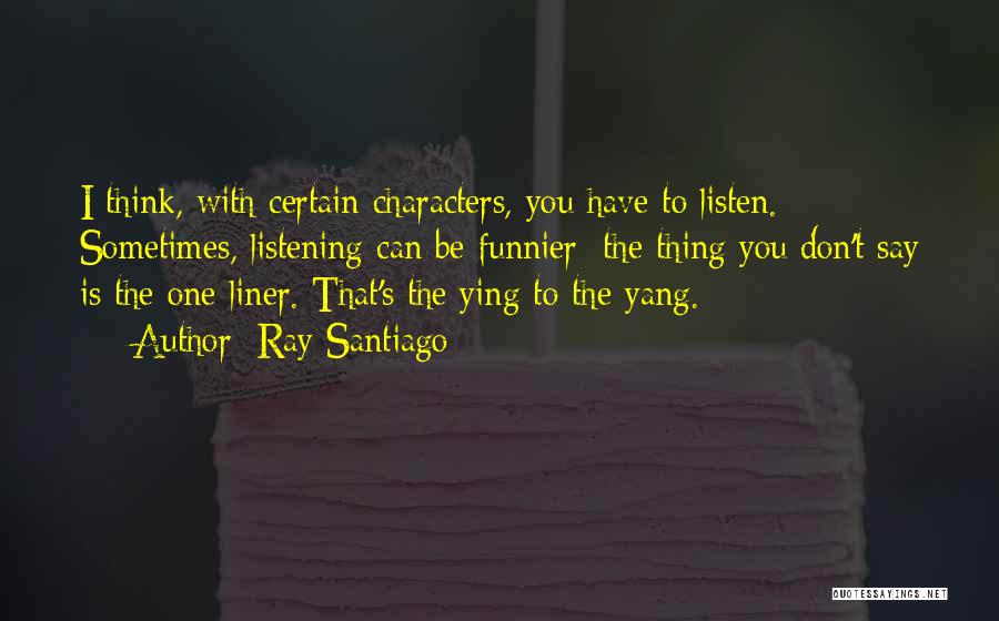 Ray Santiago Quotes: I Think, With Certain Characters, You Have To Listen. Sometimes, Listening Can Be Funnier: The Thing You Don't Say Is