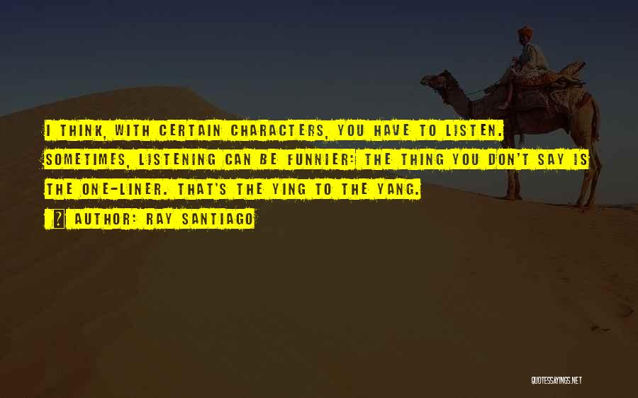 Ray Santiago Quotes: I Think, With Certain Characters, You Have To Listen. Sometimes, Listening Can Be Funnier: The Thing You Don't Say Is