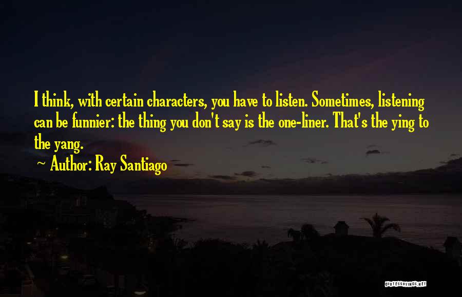 Ray Santiago Quotes: I Think, With Certain Characters, You Have To Listen. Sometimes, Listening Can Be Funnier: The Thing You Don't Say Is