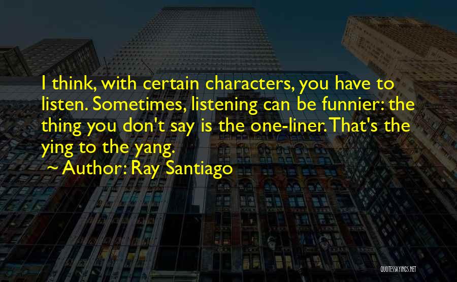 Ray Santiago Quotes: I Think, With Certain Characters, You Have To Listen. Sometimes, Listening Can Be Funnier: The Thing You Don't Say Is