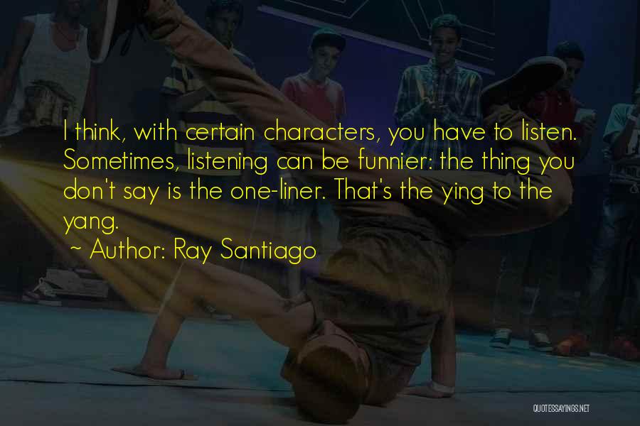 Ray Santiago Quotes: I Think, With Certain Characters, You Have To Listen. Sometimes, Listening Can Be Funnier: The Thing You Don't Say Is