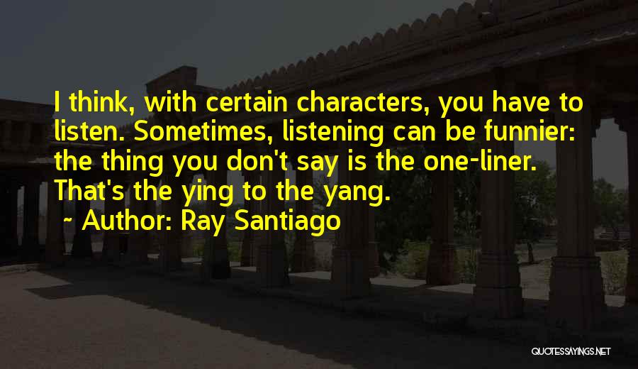 Ray Santiago Quotes: I Think, With Certain Characters, You Have To Listen. Sometimes, Listening Can Be Funnier: The Thing You Don't Say Is