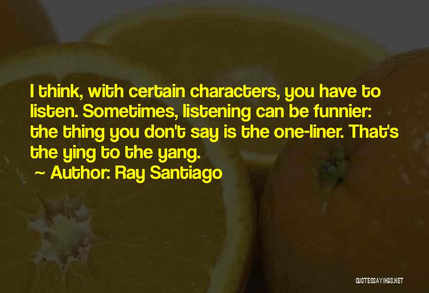 Ray Santiago Quotes: I Think, With Certain Characters, You Have To Listen. Sometimes, Listening Can Be Funnier: The Thing You Don't Say Is