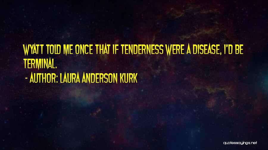 Laura Anderson Kurk Quotes: Wyatt Told Me Once That If Tenderness Were A Disease, I'd Be Terminal.