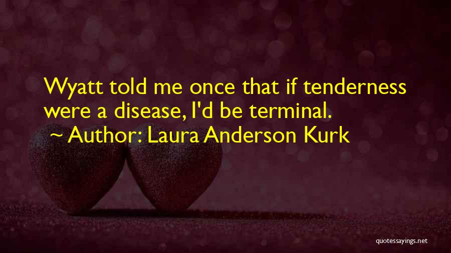 Laura Anderson Kurk Quotes: Wyatt Told Me Once That If Tenderness Were A Disease, I'd Be Terminal.