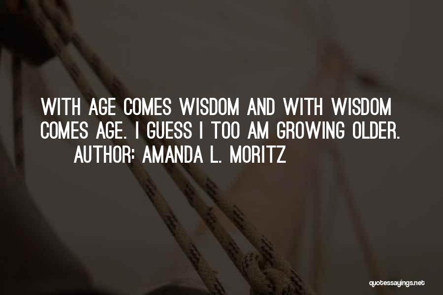 Amanda L. Moritz Quotes: With Age Comes Wisdom And With Wisdom Comes Age. I Guess I Too Am Growing Older.