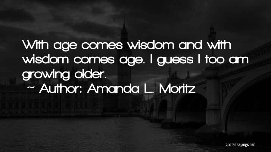 Amanda L. Moritz Quotes: With Age Comes Wisdom And With Wisdom Comes Age. I Guess I Too Am Growing Older.