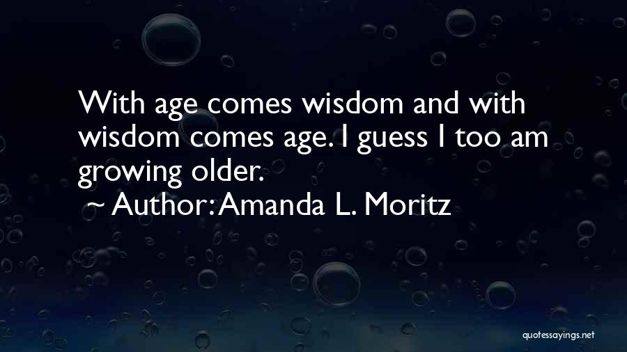 Amanda L. Moritz Quotes: With Age Comes Wisdom And With Wisdom Comes Age. I Guess I Too Am Growing Older.