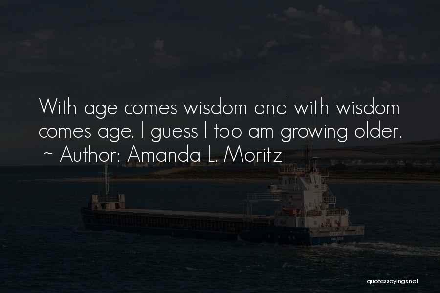 Amanda L. Moritz Quotes: With Age Comes Wisdom And With Wisdom Comes Age. I Guess I Too Am Growing Older.