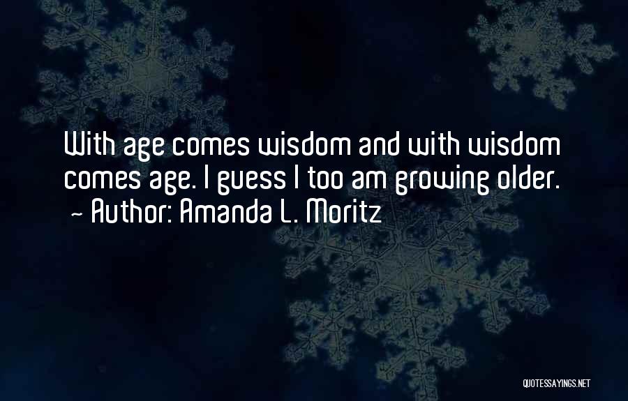 Amanda L. Moritz Quotes: With Age Comes Wisdom And With Wisdom Comes Age. I Guess I Too Am Growing Older.