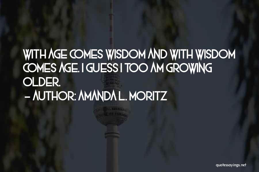 Amanda L. Moritz Quotes: With Age Comes Wisdom And With Wisdom Comes Age. I Guess I Too Am Growing Older.