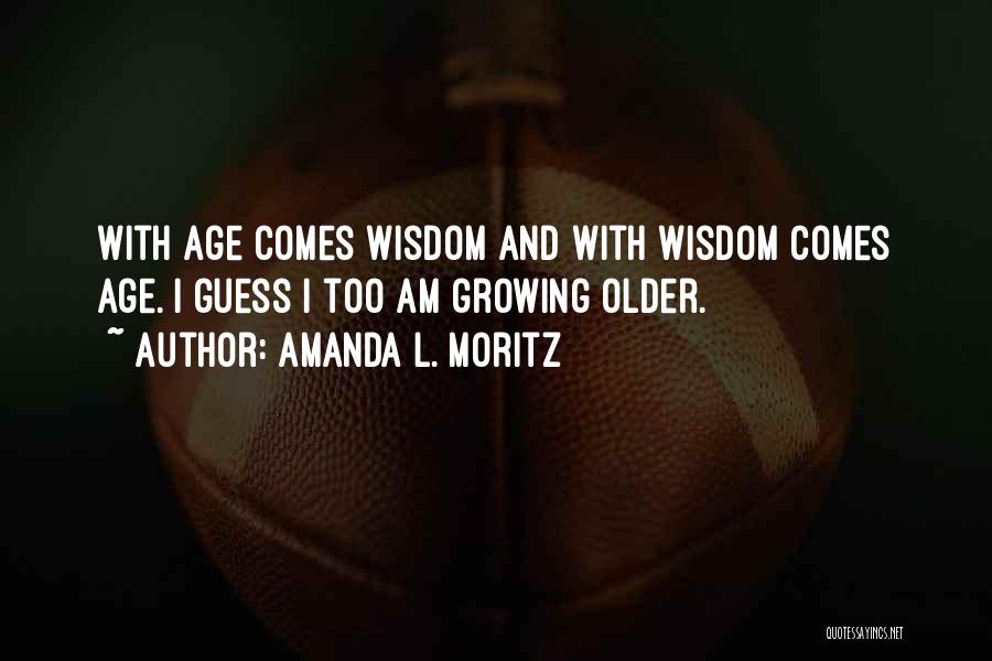 Amanda L. Moritz Quotes: With Age Comes Wisdom And With Wisdom Comes Age. I Guess I Too Am Growing Older.