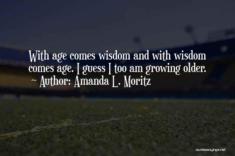 Amanda L. Moritz Quotes: With Age Comes Wisdom And With Wisdom Comes Age. I Guess I Too Am Growing Older.