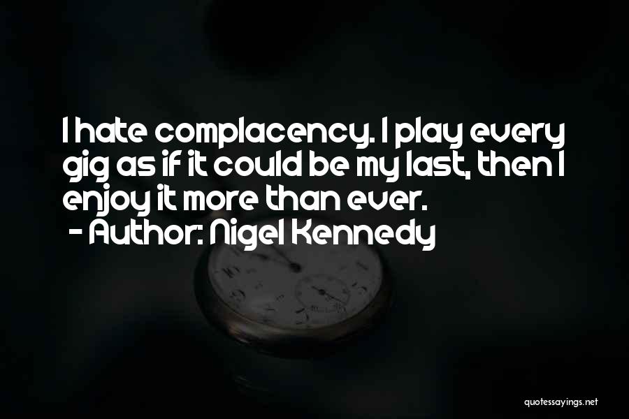 Nigel Kennedy Quotes: I Hate Complacency. I Play Every Gig As If It Could Be My Last, Then I Enjoy It More Than