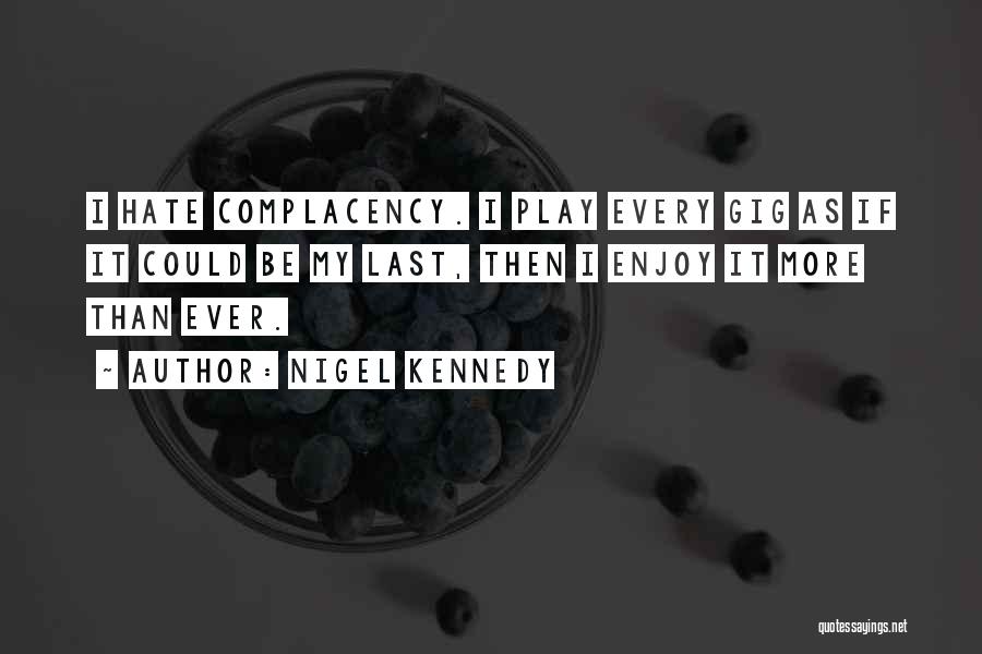 Nigel Kennedy Quotes: I Hate Complacency. I Play Every Gig As If It Could Be My Last, Then I Enjoy It More Than