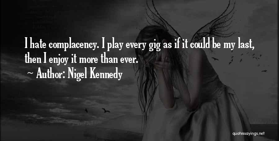 Nigel Kennedy Quotes: I Hate Complacency. I Play Every Gig As If It Could Be My Last, Then I Enjoy It More Than