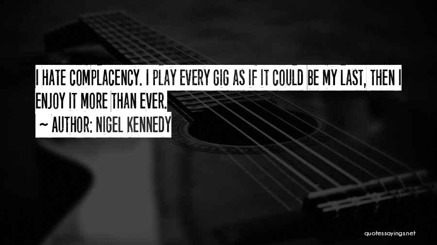 Nigel Kennedy Quotes: I Hate Complacency. I Play Every Gig As If It Could Be My Last, Then I Enjoy It More Than