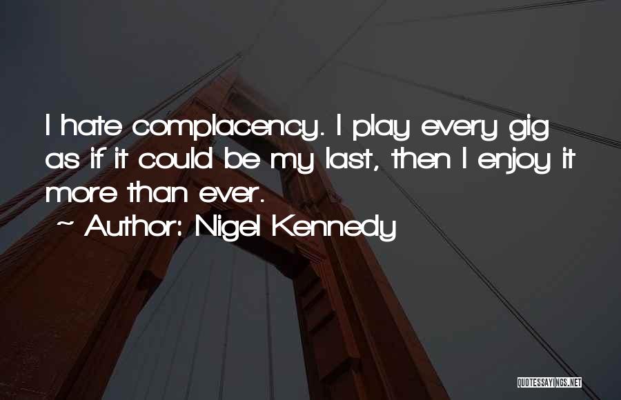 Nigel Kennedy Quotes: I Hate Complacency. I Play Every Gig As If It Could Be My Last, Then I Enjoy It More Than