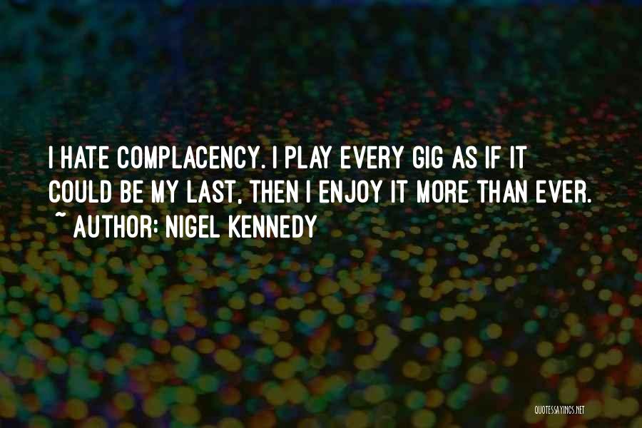 Nigel Kennedy Quotes: I Hate Complacency. I Play Every Gig As If It Could Be My Last, Then I Enjoy It More Than