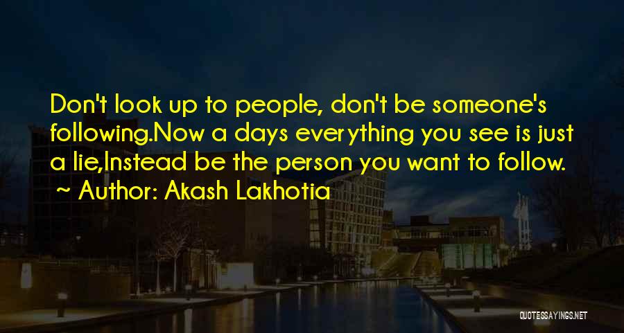 Akash Lakhotia Quotes: Don't Look Up To People, Don't Be Someone's Following.now A Days Everything You See Is Just A Lie,instead Be The