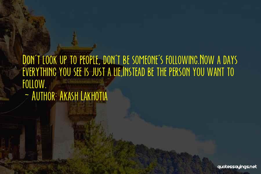 Akash Lakhotia Quotes: Don't Look Up To People, Don't Be Someone's Following.now A Days Everything You See Is Just A Lie,instead Be The