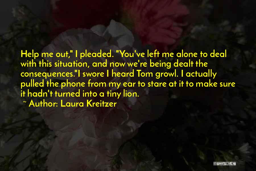 Laura Kreitzer Quotes: Help Me Out, I Pleaded. You've Left Me Alone To Deal With This Situation, And Now We're Being Dealt The