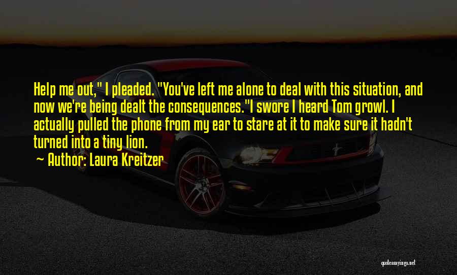 Laura Kreitzer Quotes: Help Me Out, I Pleaded. You've Left Me Alone To Deal With This Situation, And Now We're Being Dealt The