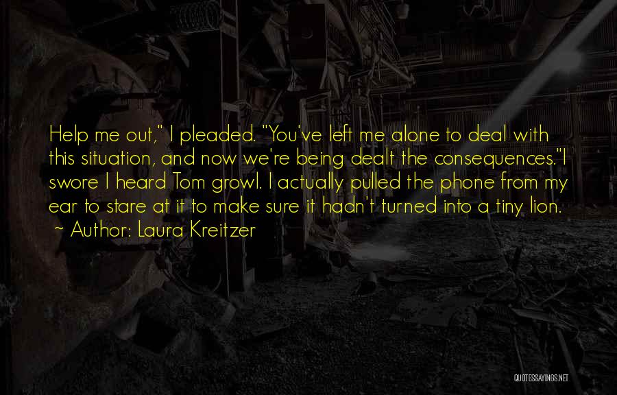 Laura Kreitzer Quotes: Help Me Out, I Pleaded. You've Left Me Alone To Deal With This Situation, And Now We're Being Dealt The