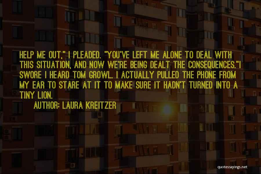 Laura Kreitzer Quotes: Help Me Out, I Pleaded. You've Left Me Alone To Deal With This Situation, And Now We're Being Dealt The