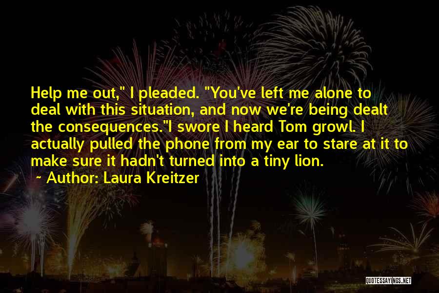 Laura Kreitzer Quotes: Help Me Out, I Pleaded. You've Left Me Alone To Deal With This Situation, And Now We're Being Dealt The