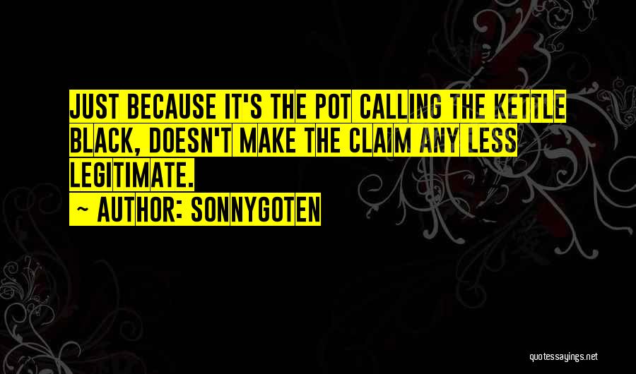 SonnyGoten Quotes: Just Because It's The Pot Calling The Kettle Black, Doesn't Make The Claim Any Less Legitimate.